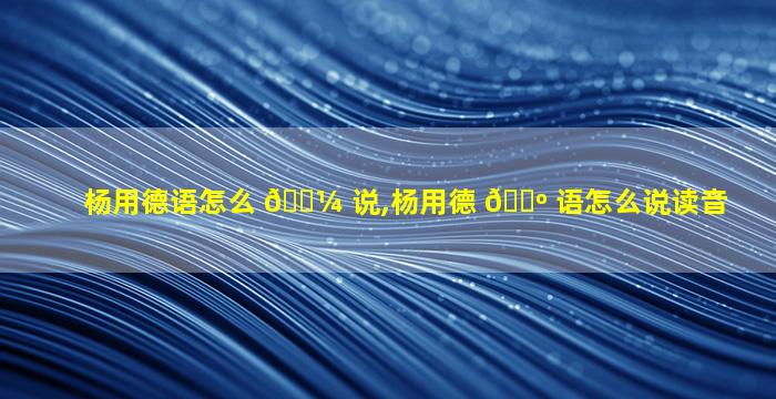 杨用德语怎么 🐼 说,杨用德 🐺 语怎么说读音